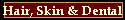 Hair, Skin & Dental